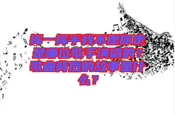 揮一揮手我不愿你走是哪位歌手演唱的？歌曲背后的故事是什么？