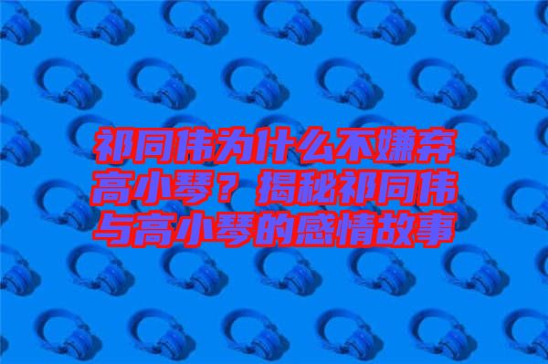 祁同偉為什么不嫌棄高小琴？揭秘祁同偉與高小琴的感情故事