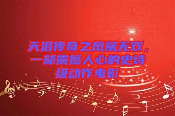 天淚傳奇之鳳凰無(wú)雙，一部震撼人心的史詩(shī)級(jí)動(dòng)作電影