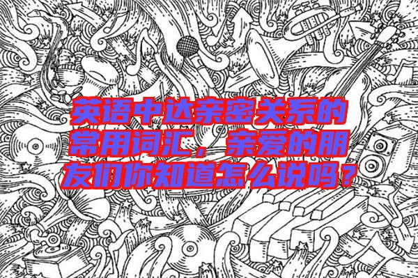 英語中達(dá)親密關(guān)系的常用詞匯，親愛的朋友們你知道怎么說嗎？