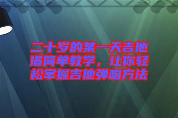 二十歲的某一天吉他譜簡單教學，讓你輕松掌握吉他彈唱方法