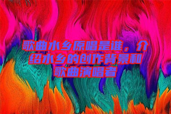 歌曲水鄉(xiāng)原唱是誰，介紹水鄉(xiāng)的創(chuàng)作背景和歌曲演唱者