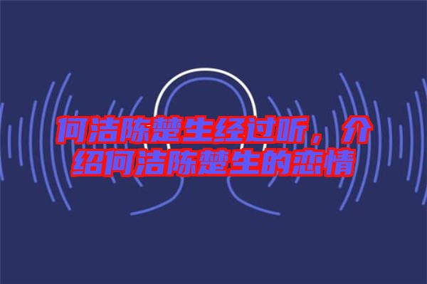 何潔陳楚生經(jīng)過聽，介紹何潔陳楚生的戀情