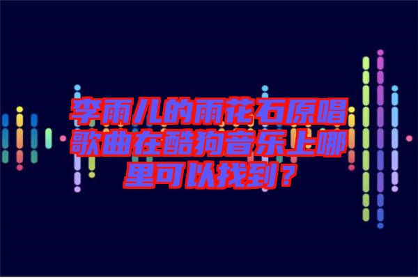 李雨兒的雨花石原唱歌曲在酷狗音樂上哪里可以找到？