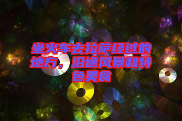 坐火車(chē)去拉薩經(jīng)過(guò)的地方，沿途風(fēng)景和特色美食