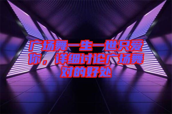 廣場(chǎng)舞一生一世只愛你，詳細(xì)討論廣場(chǎng)舞對(duì)的好處
