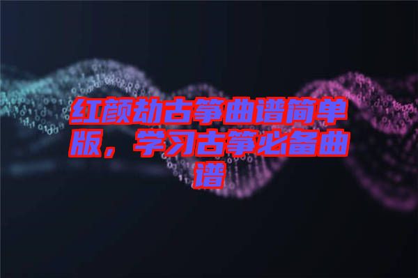 紅顏劫古箏曲譜簡單版，學(xué)習(xí)古箏必備曲譜