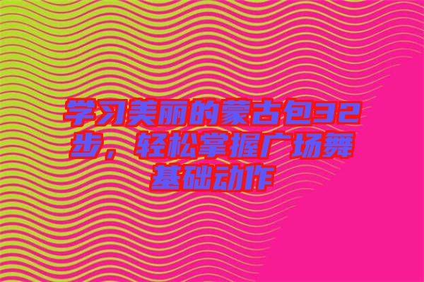學(xué)習(xí)美麗的蒙古包32步，輕松掌握廣場(chǎng)舞基礎(chǔ)動(dòng)作