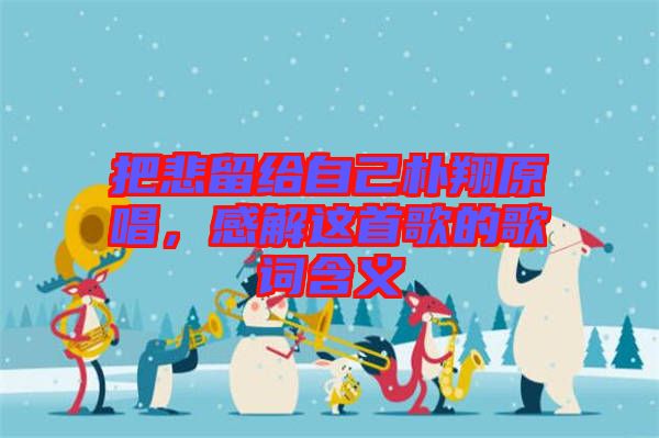 把悲留給自己樸翔原唱，感解這首歌的歌詞含義