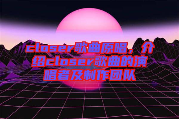 closer歌曲原唱，介紹closer歌曲的演唱者及制作團隊