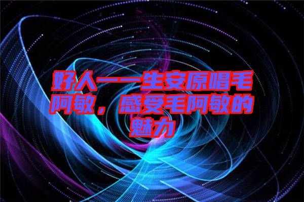 好人一一生安原唱毛阿敏，感受毛阿敏的魅力