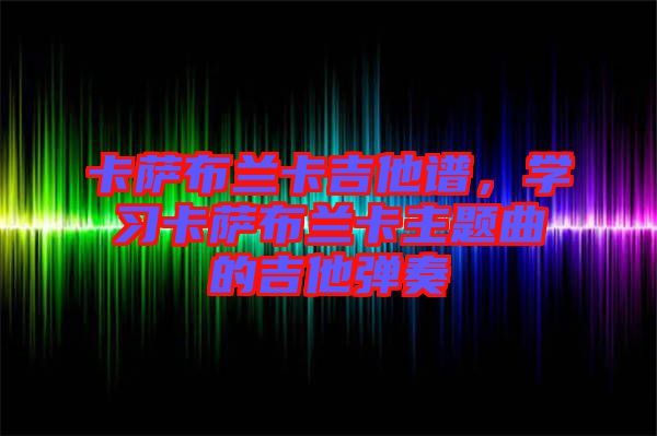 卡薩布蘭卡吉他譜，學習卡薩布蘭卡主題曲的吉他彈奏