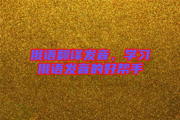 俄語翻譯發(fā)音，學(xué)習(xí)俄語發(fā)音的好幫手