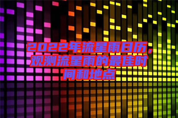 2022年流星雨日歷，觀測流星雨的最佳時間和地點