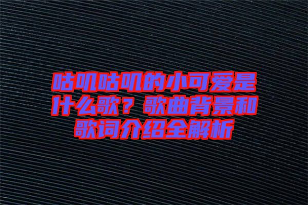 咕嘰咕嘰的小可愛是什么歌？歌曲背景和歌詞介紹全解析