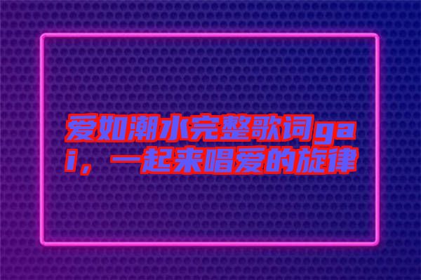 愛如潮水完整歌詞gai，一起來唱愛的旋律