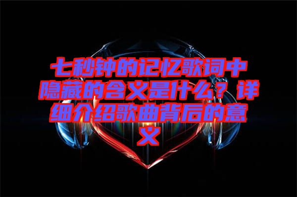 七秒鐘的記憶歌詞中隱藏的含義是什么？詳細(xì)介紹歌曲背后的意義