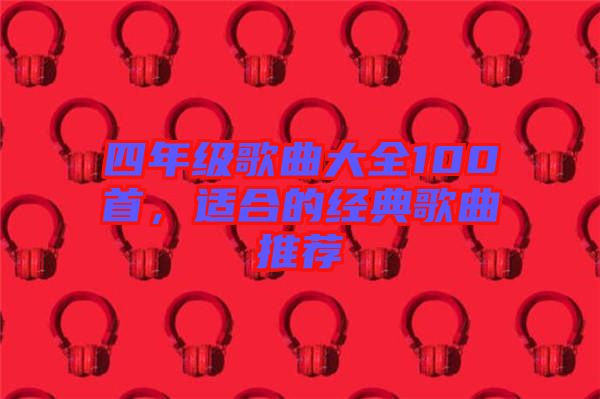 四年級歌曲大全100首，適合的經(jīng)典歌曲推薦