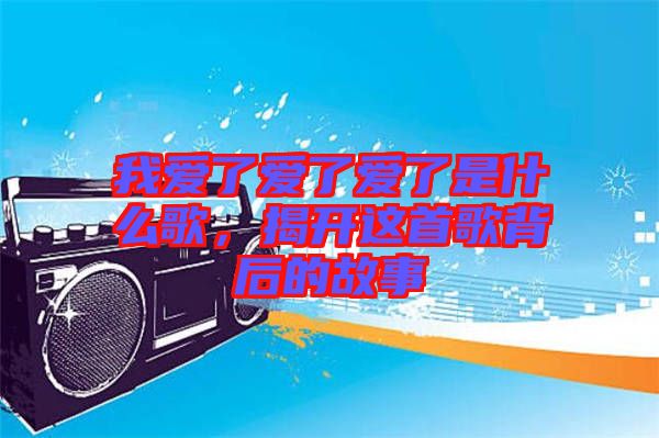 我愛了愛了愛了是什么歌，揭開這首歌背后的故事