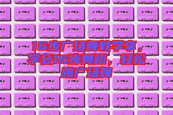 16步廣場(chǎng)舞教學(xué)享，學(xué)會(huì)16步舞蹈，輕松跳廣場(chǎng)舞