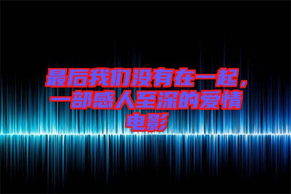 最后我們沒有在一起，一部感人至深的愛情電影