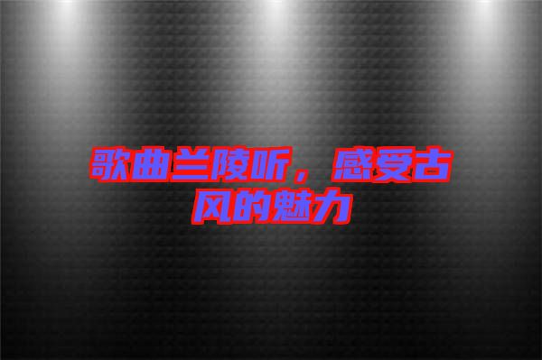 歌曲蘭陵聽(tīng)，感受古風(fēng)的魅力