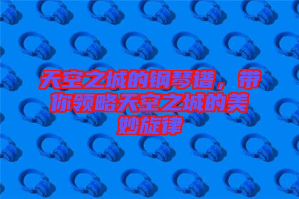 天空之城的鋼琴譜，帶你領(lǐng)略天空之城的美妙旋律