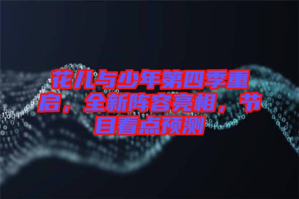 花兒與少年第四季重啟，全新陣容亮相，節(jié)目看點(diǎn)預(yù)測(cè)