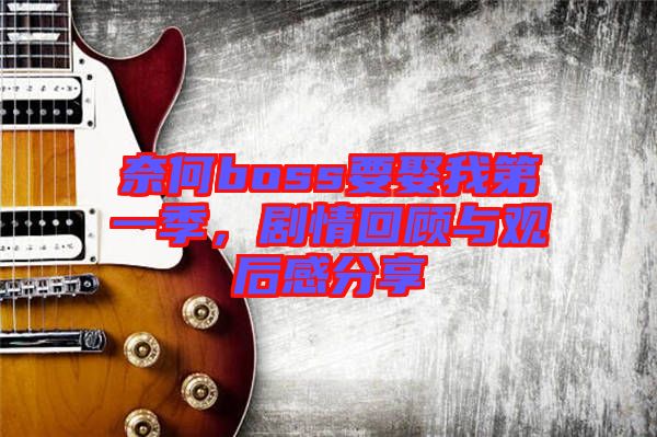 奈何boss要娶我第一季，劇情回顧與觀后感分享