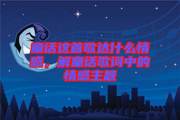 童話這首歌達(dá)什么情感，解童話歌詞中的情感主題