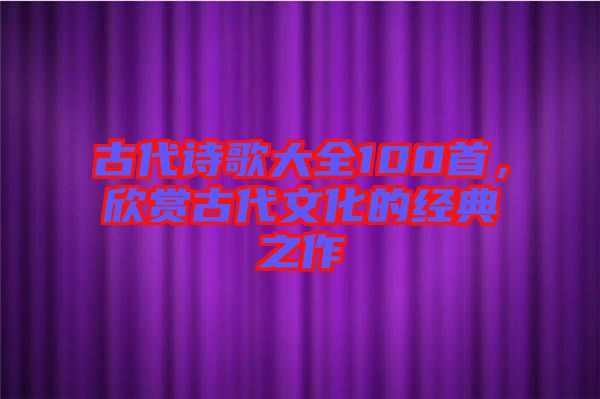 古代詩歌大全100首，欣賞古代文化的經(jīng)典之作