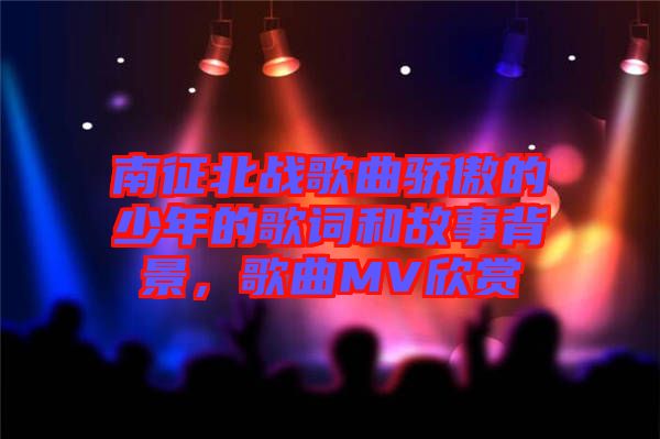 南征北戰(zhàn)歌曲驕傲的少年的歌詞和故事背景，歌曲MV欣賞