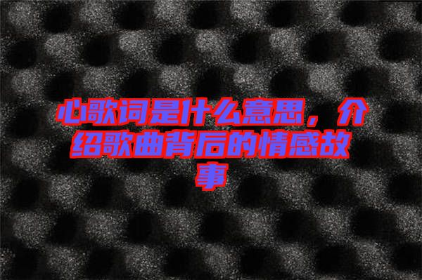 心歌詞是什么意思，介紹歌曲背后的情感故事