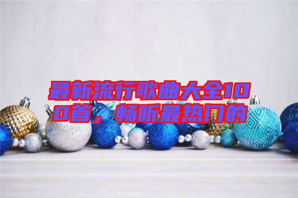 最新流行歌曲大全100首，暢聽最熱門的