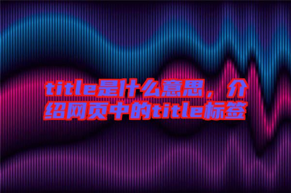 title是什么意思，介紹網(wǎng)頁中的title標(biāo)簽