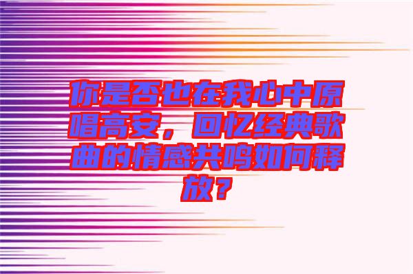 你是否也在我心中原唱高安，回憶經(jīng)典歌曲的情感共鳴如何釋放？