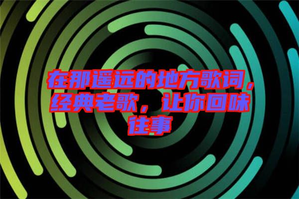 在那遙遠(yuǎn)的地方歌詞，經(jīng)典老歌，讓你回味往事
