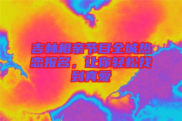 吉林相親節(jié)目全城熱戀報名，讓你輕松找到真愛