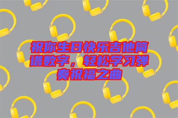 祝你生日快樂(lè)吉他簡(jiǎn)譜數(shù)字，輕松學(xué)習(xí)彈奏祝福之曲