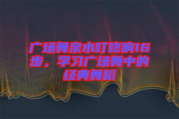 廣場舞泉水叮咚響16步，學(xué)習(xí)廣場舞中的經(jīng)典舞蹈