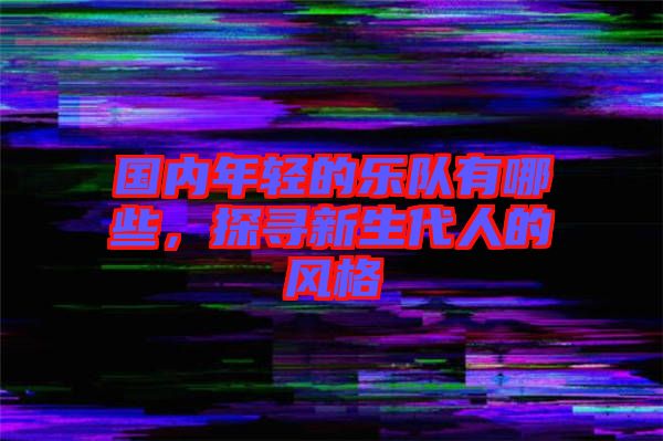 國內(nèi)年輕的樂隊(duì)有哪些，探尋新生代人的風(fēng)格