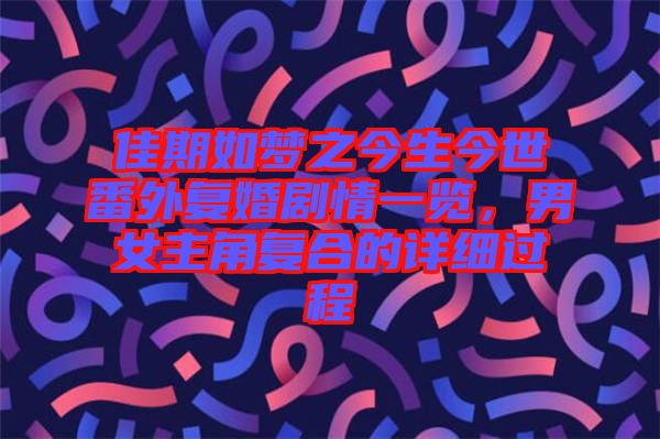 佳期如夢之今生今世番外復婚劇情一覽，男女主角復合的詳細過程