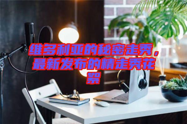 維多利亞的秘密走秀，最新發(fā)布的精走秀花絮