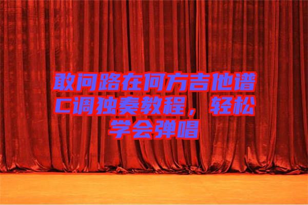 敢問路在何方吉他譜C調(diào)獨奏教程，輕松學(xué)會彈唱