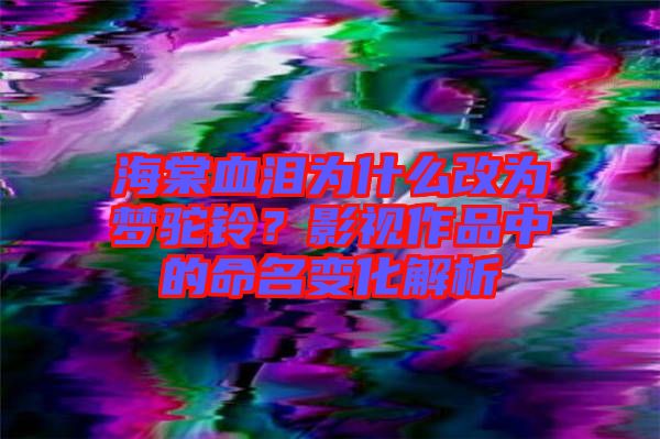海棠血淚為什么改為夢(mèng)駝鈴？影視作品中的命名變化解析