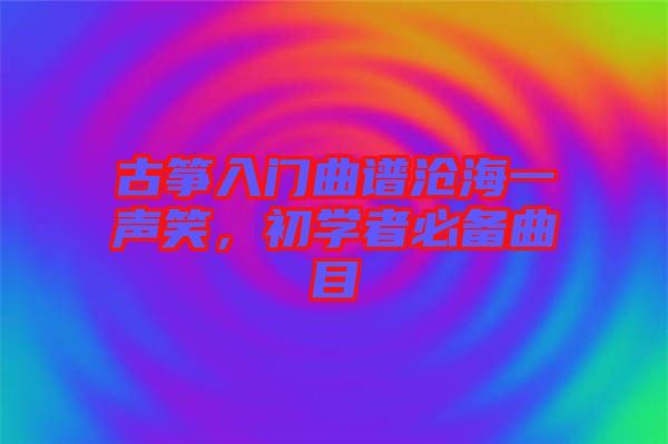 古箏入門曲譜滄海一聲笑，初學(xué)者必備曲目