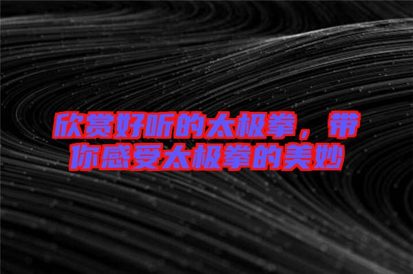 欣賞好聽的太極拳，帶你感受太極拳的美妙