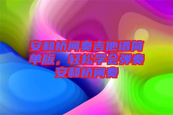 安和橋間奏吉他譜簡單版，輕松學(xué)會彈奏安和橋間奏