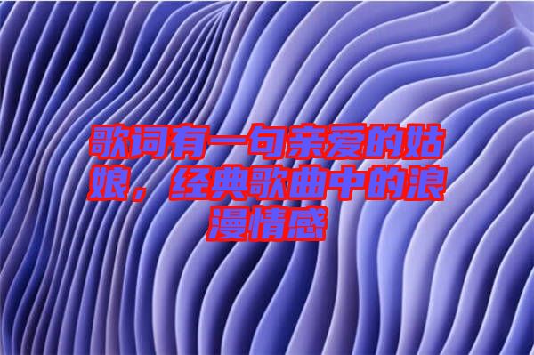 歌詞有一句親愛的姑娘，經(jīng)典歌曲中的浪漫情感