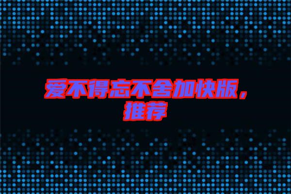 愛不得忘不舍加快版，推薦